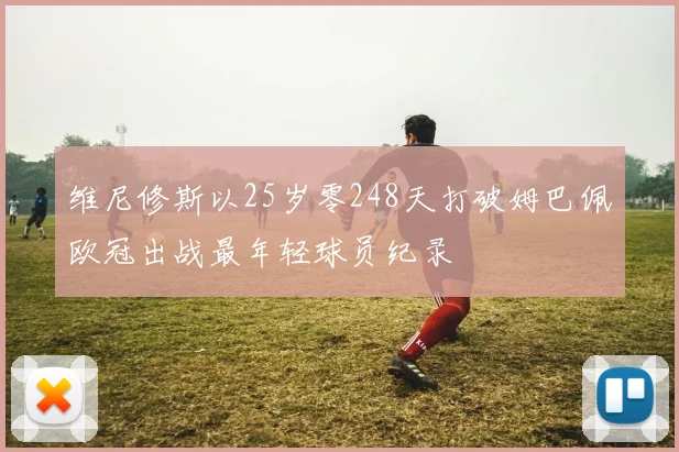 维尼修斯以25岁零248天打破姆巴佩欧冠出战最年轻球员纪录