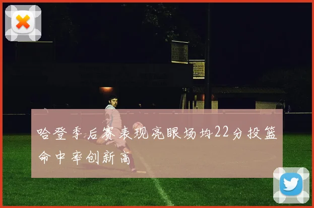 哈登季后赛表现亮眼场均22分投篮命中率创新高