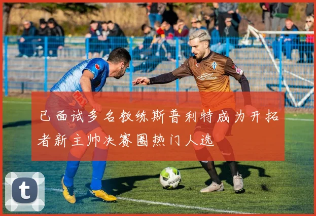 已面试多名教练斯普利特成为开拓者新主帅决赛圈热门人选