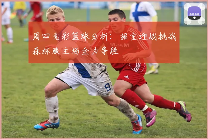 周四竞彩篮球分析：掘金迎战挑战森林狼主场全力争胜