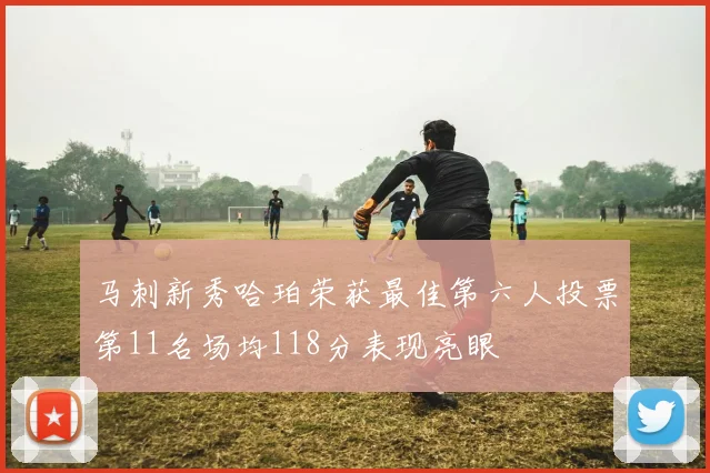 马刺新秀哈珀荣获最佳第六人投票第11名场均118分表现亮眼