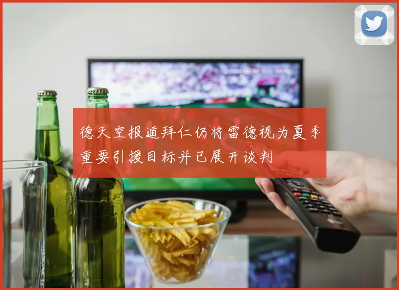 德天空报道拜仁仍将雷德视为夏季重要引援目标并已展开谈判