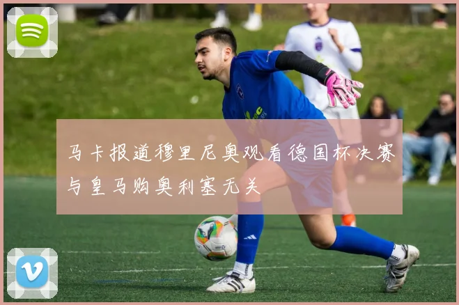 马卡报道穆里尼奥观看德国杯决赛与皇马购奥利塞无关