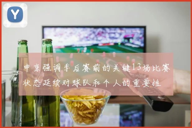 申京强调季后赛前的关键13场比赛状态延续对球队和个人的重要性