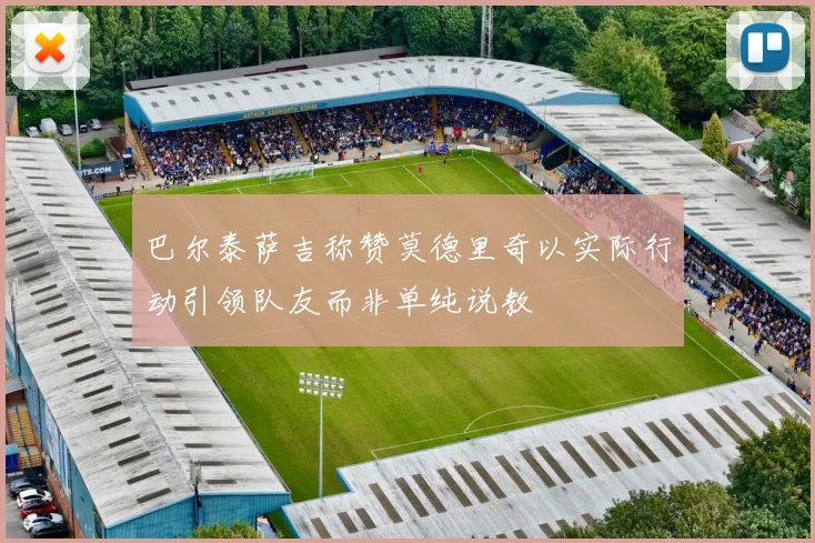 巴尔泰萨吉称赞莫德里奇以实际行动引领队友而非单纯说教