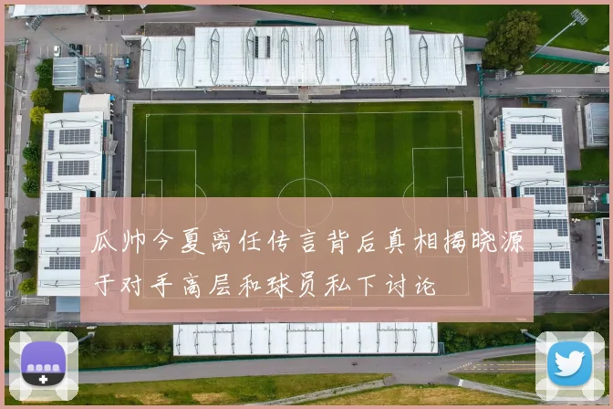瓜帅今夏离任传言背后真相揭晓源于对手高层和球员私下讨论