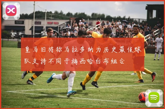 皇马旧将称马拉多纳为历史最佳球队支持不同于梅西哈白布组合