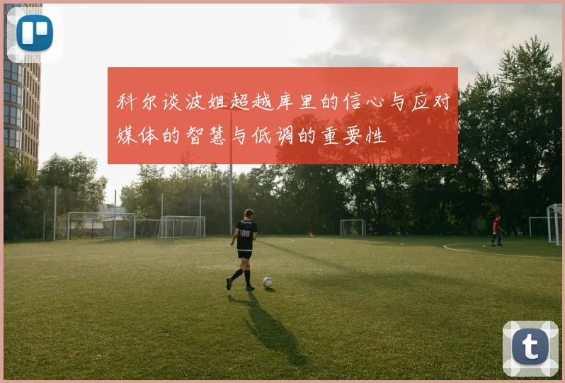 科尔谈波姐超越库里的信心与应对媒体的智慧与低调的重要性