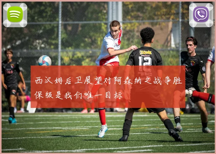 西汉姆后卫展望对阿森纳之战争胜保级是我们唯一目标