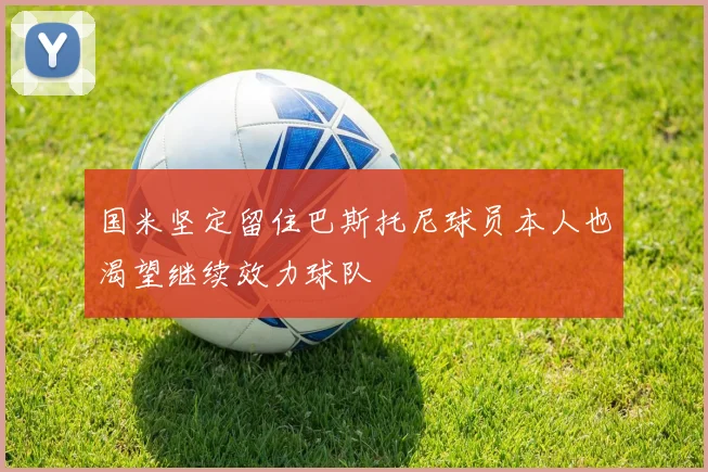 国米坚定留住巴斯托尼球员本人也渴望继续效力球队