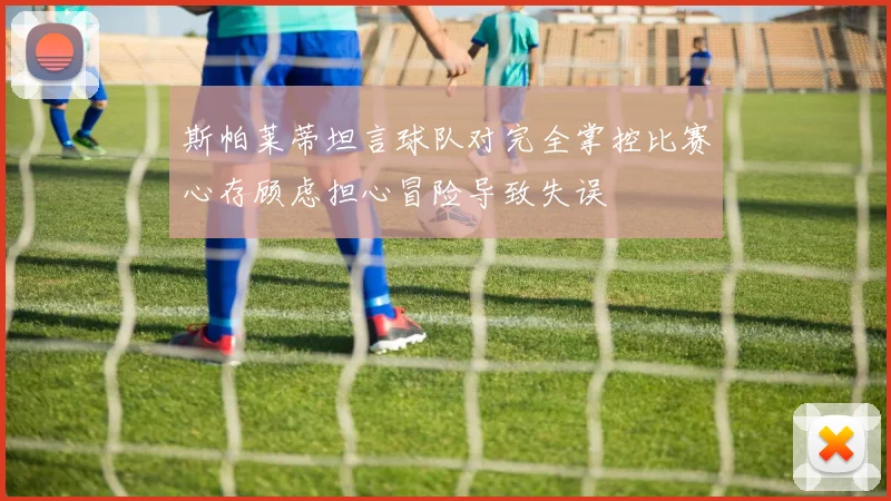 斯帕莱蒂坦言球队对完全掌控比赛心存顾虑担心冒险导致失误