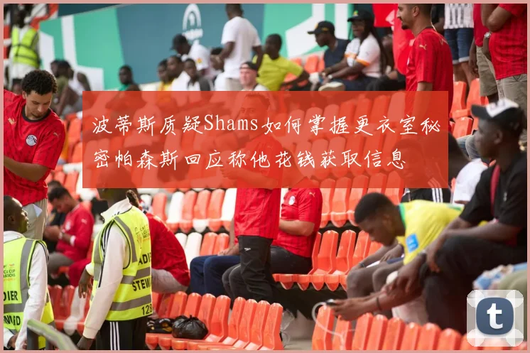 波蒂斯质疑Shams如何掌握更衣室秘密帕森斯回应称他花钱获取信息
