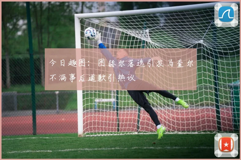 今日趣图：图赫尔落选引发马奎尔不满事后道歉引热议