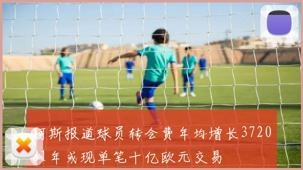 阿斯报道球员转会费年均增长372031年或现单笔十亿欧元交易