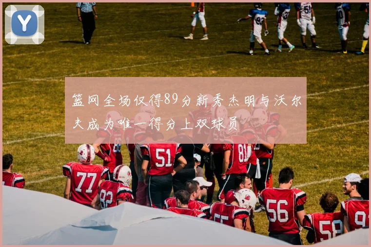 篮网全场仅得89分新秀杰明与沃尔夫成为唯一得分上双球员