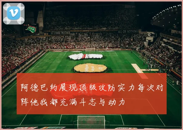 阿德巴约展现顶级攻防实力每次对阵他我都充满斗志与动力