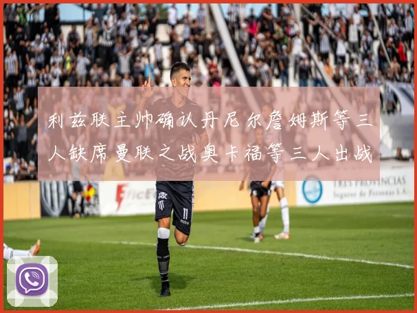 利兹联主帅确认丹尼尔詹姆斯等三人缺席曼联之战奥卡福等三人出战存疑