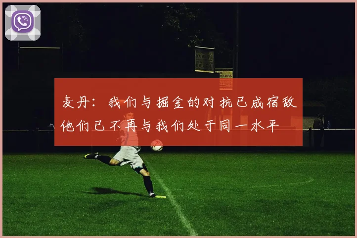 麦丹：我们与掘金的对抗已成宿敌他们已不再与我们处于同一水平