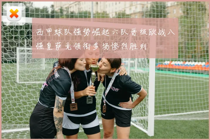 西甲球队强势崛起六队晋级欧战八强皇萨竞领衔多场惨烈胜利