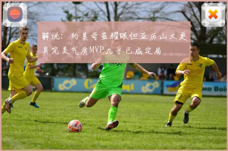 解说：约基奇虽耀眼但亚历山大更具完美气质MVP几乎已成定局