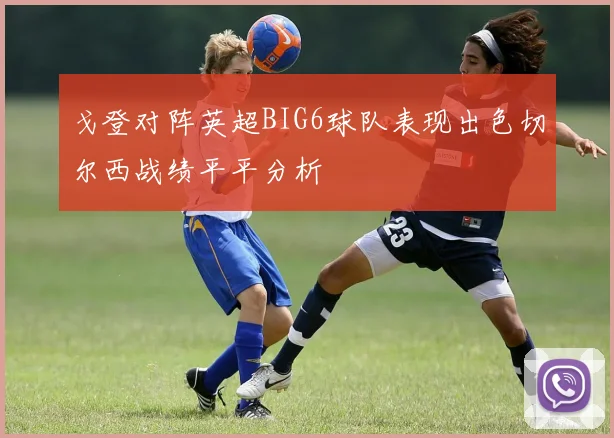戈登对阵英超BIG6球队表现出色切尔西战绩平平分析