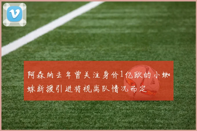 阿森纳去年曾关注身价1亿欧的小蜘蛛新援引进将视离队情况而定