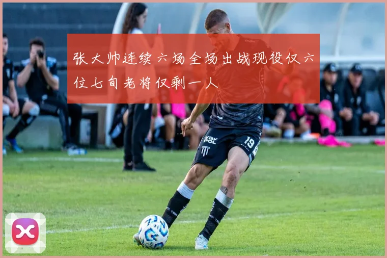 张大帅连续六场全场出战现役仅六位七旬老将仅剩一人