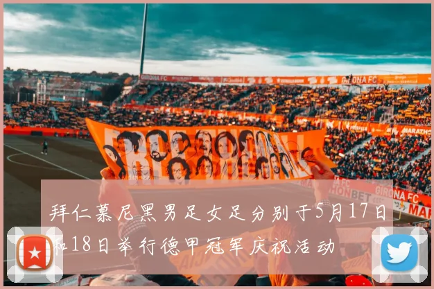 拜仁慕尼黑男足女足分别于5月17日和18日举行德甲冠军庆祝活动