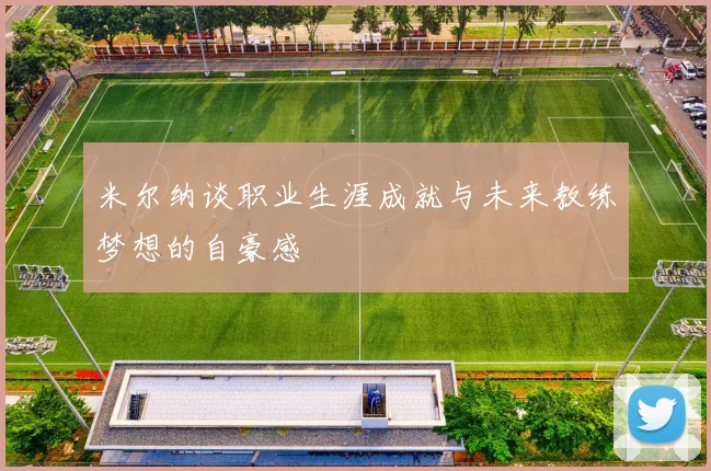 米尔纳谈职业生涯成就与未来教练梦想的自豪感