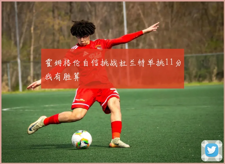 霍姆格伦自信挑战杜兰特单挑11分我有胜算