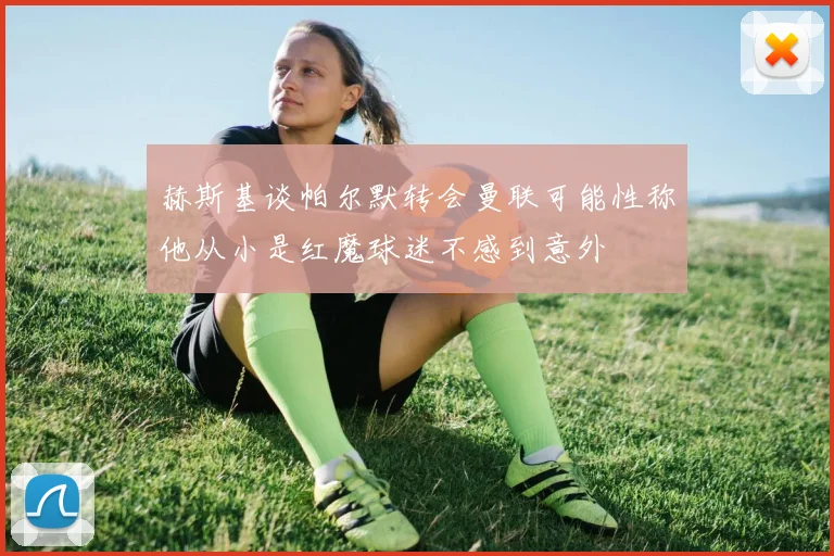 赫斯基谈帕尔默转会曼联可能性称他从小是红魔球迷不感到意外