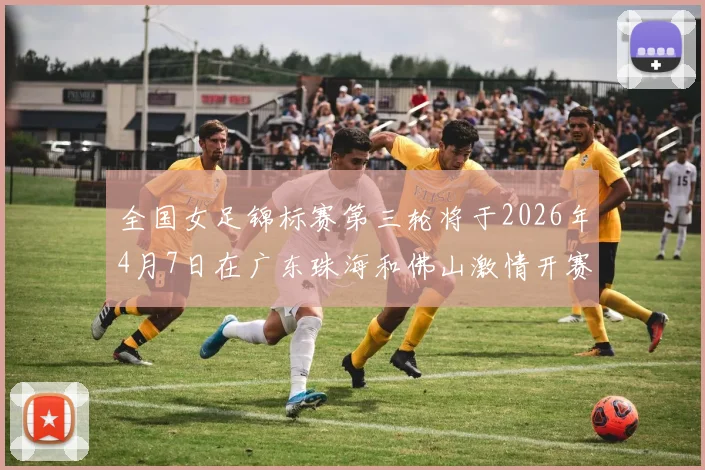 全国女足锦标赛第三轮将于2026年4月7日在广东珠海和佛山激情开赛