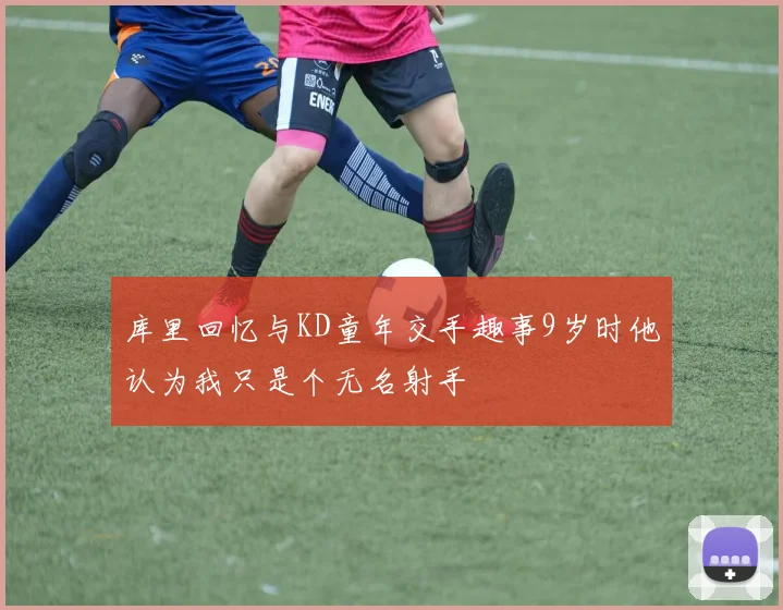 库里回忆与KD童年交手趣事9岁时他认为我只是个无名射手
